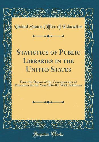 Statistics of Public Libraries in the United States: From the Report of the Commissioner of Education for the Year 1884-85, With Additions (Classic Reprint)