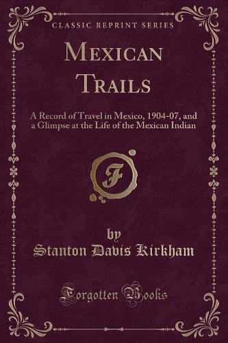 Mexican Trails: A Record of Travel in Mexico, 1904-07, and a Glimpse at the Life of the Mexican Indian (Classic Reprint)