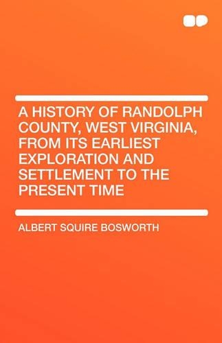 A History of Randolph County, West Virginia, from Its Earliest Exploration and Settlement to the Present Time