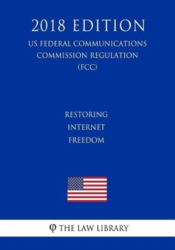 Restoring Internet Freedom (US Federal Communications Commission Regulation) (FCC) (2018 Edition)