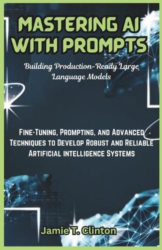 Mastering AI with Prompts: Building Production-Ready Large Language Models: Fine-Tuning, Prompting, and Advanced Techniques to Develop Robust and Reliable Artificial intellige