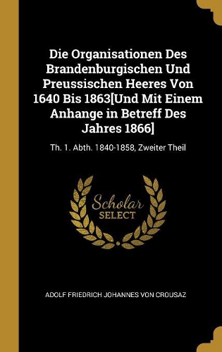 Die Organisationen Des Brandenburgischen Und Preussischen Heeres Von 1640 Bis 1863[Und Mit Einem Anhange in Betreff Des Jahres 1866]