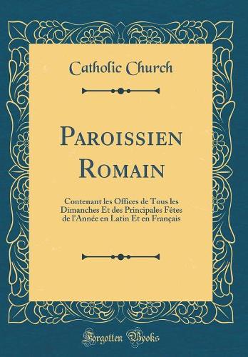 Paroissien Romain: Contenant les Offices de Tous les Dimanches Et des Principales Fêtes de l'Année en Latin Et en Français (Classic Reprint)