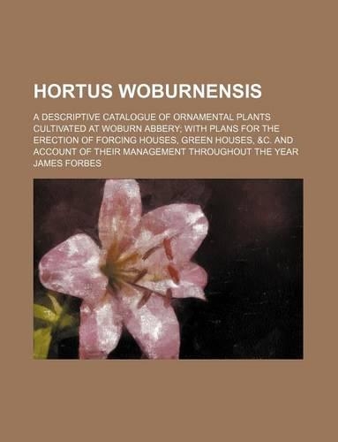 Hortus Woburnensis; A Descriptive Catalogue of Ornamental Plants Cultivated at Woburn Abbery with Plans for the Erection of Forcing Houses, Green Houses, &C. and Account of Their Management Throughout the Year