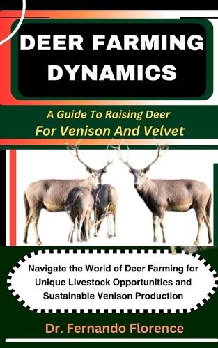 Deer Farming Dynamics: A Guide To Raising Deer For Venison And Velvet: Navigate the World of Deer Farming for Unique Livestock Opportunities and Sustainable Venison Produc