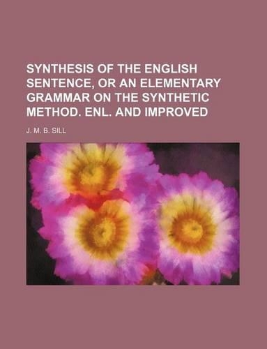 Synthesis of the English Sentence, or an Elementary Grammar on the Synthetic Method. Enl. and Improved