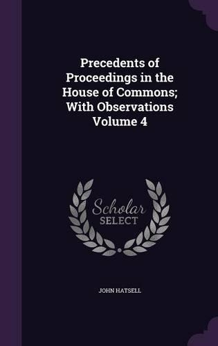 Precedents of Proceedings in the House of Commons; With Observations Volume 4