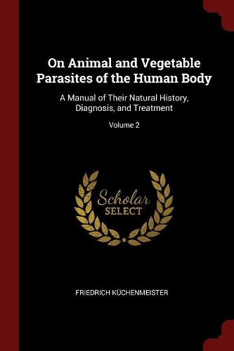 On Animal and Vegetable Parasites of the Human Body: A Manual of Their Natural History, Diagnosis, and Treatment; Volume 2