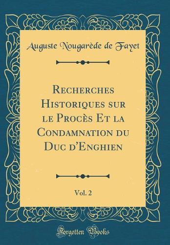 Recherches Historiques Sur Le Procès Et La Condamnation Du Duc d'Enghien, Vol. 2 (Classic Reprint)