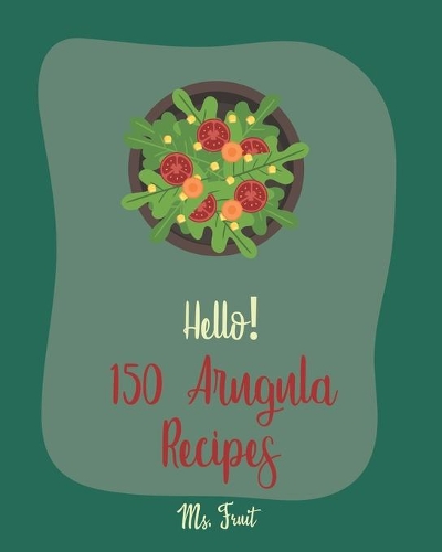Hello! 150 Arugula Recipes: Best Arugula Cookbook Ever For Beginners [Book 1](1 Arugula Recipes)