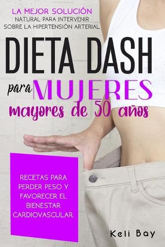 Dieta Dash Para Mujeres Mayores de 50 Años: LA MEJOR SOLUCIÓN NATURAL PARA INTERVENIR SOBRE LA HIPERTENSIÓN ARTERIAL. RECETAS PARA PERDER PESO Y FAVORECER EL BIENESTAR CARDIOVASCULAR.Dash diet