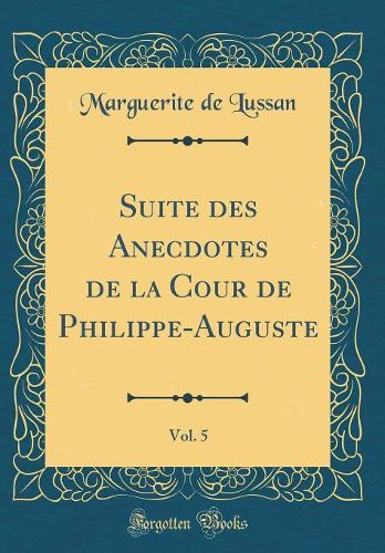 Suite des Anecdotes de la Cour de Philippe-Auguste, Vol. 5 (Classic Reprint)