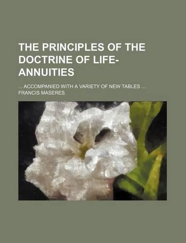 The Principles of the Doctrine of Life-Annuities; ... Accompanied with a Variety of New Tables ...