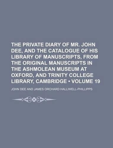 The Private Diary of Mr. John Dee, and the Catalogue of His Library of Manuscripts, from the Original Manuscripts in the Ashmolean Museum at Oxford, and Trinity College Library, Cambridge (Volume 19)