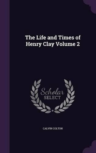 The Life and Times of Henry Clay Volume 2