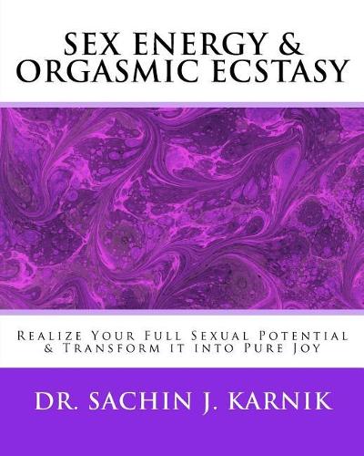 Sex Energy & Orgasmic Ecstasy: Realize Your Full Sexual Potential & Transform it into Pure Joy