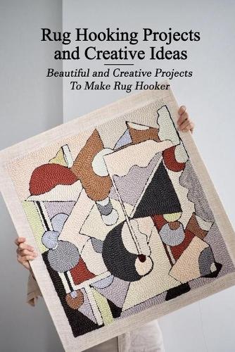 Rug Hooking Projects and Creative Ideas: Beautiful and Creative Projects To Make Rug Hooker: Rug Hooking For Beginners