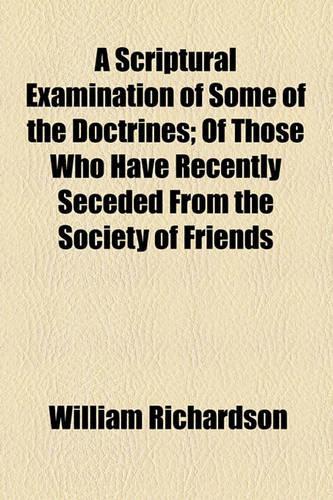 A Scriptural Examination of Some of the Doctrines; Of Those Who Have Recently Seceded from the Society of Friends