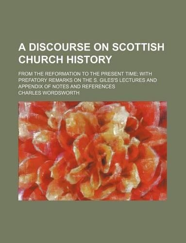 A Discourse on Scottish Church History; From the Reformation to the Present Time with Prefatory Remarks on the S. Giles's Lectures and Appendix of Notes and References