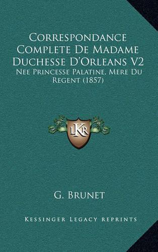 Correspondance Complete de Madame Duchesse D'Orleans V2: Nee Princesse Palatine, Mere Du Regent (1857)