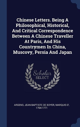 Chinese Letters. Being A Philosophical, Historical, And Critical Correspondence Between A Chinese Traveller At Paris, And His Countrymen In China, Muscovy, Persia And Japan