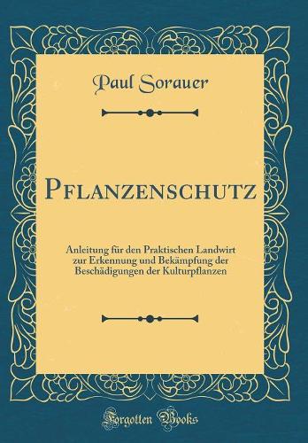 Pflanzenschutz: Anleitung für den Praktischen Landwirt zur Erkennung und Bekämpfung der Beschädigungen der Kulturpflanzen (Classic Reprint)