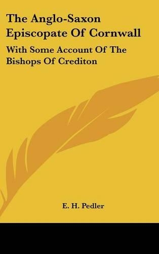 The Anglo-Saxon Episcopate Of Cornwall: With Some Account Of The Bishops Of Crediton