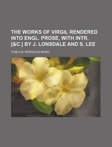 The Works of Virgil Rendered Into Engl. Prose, with Intr. [&C.] by J. Lonsdale and S. Lee