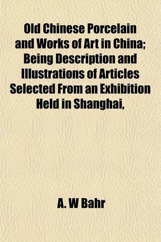 Old Chinese Porcelain and Works of Art in China; Being Description and Illustrations of Articles Selected from an Exhibition Held in Shanghai,