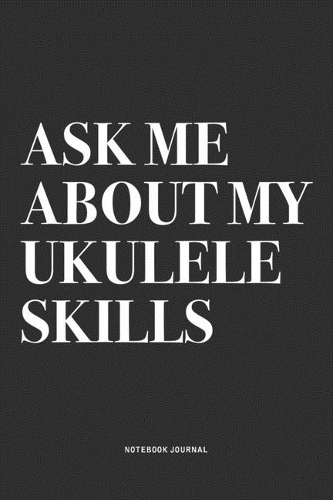 Ask Me About My Ukulele Skills: A 6x9 Inch Diary Notebook Journal With A Bold Text Font Slogan On A Matte Cover and 120 Blank Lined Pages Makes A Great Alternative To A Card