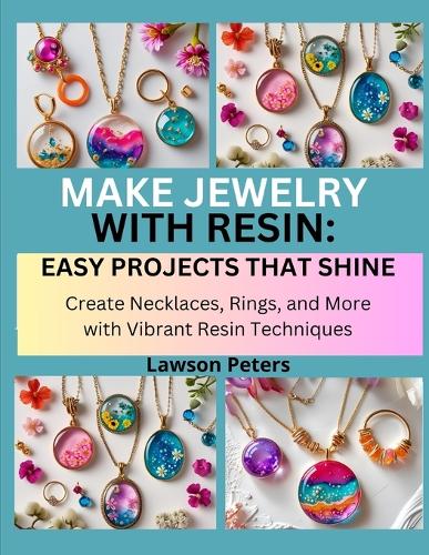 Make Jewelry with Resin: EASY PROJECTS THAT SHINE : Create Necklaces, Rings, and More with Vibrant Resin Techniques