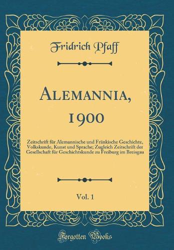 Alemannia, 1900, Vol. 1: Zeitschrift für Alemannische und Fränkische Geschichte, Volkskunde, Kunst und Sprache; Zugleich Zeitschrift der Gesellschaft für Geschichtskunde zu Freiburg im Breisgau (Classic Reprint)