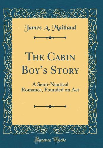 The Cabin Boys Story: A Semi-Nautical Romance, Founded on Act (Classic Reprint)
