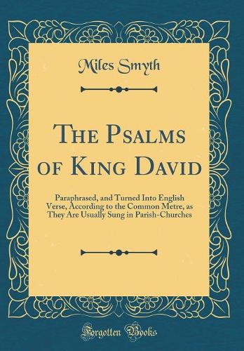 The Psalms of King David: Paraphrased, and Turned Into English Verse, According to the Common Metre, as They Are Usually Sung in Parish-Churches (Classic Reprint)