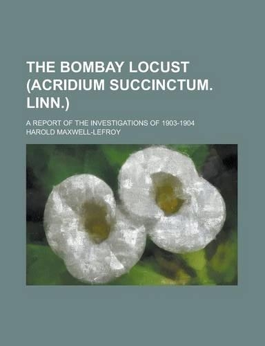 The Bombay Locust (Acridium Succinctum. Linn.); A Report of the Investigations of 1903-1904