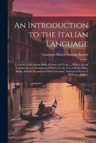 An Introduction to the Italian Language: Containing Specimens Both of Prose and Verse ... With a Literal Translation and Grammatical Notes, for the Use of Those Who, Being Already Acquainte