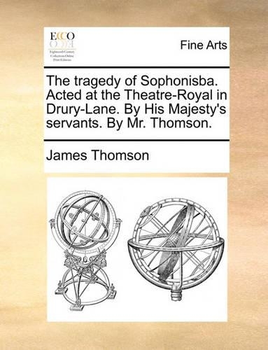 The Tragedy of Sophonisba. Acted at the Theatre-Royal in Drury-Lane. by His Majesty's Servants. by Mr. Thomson.