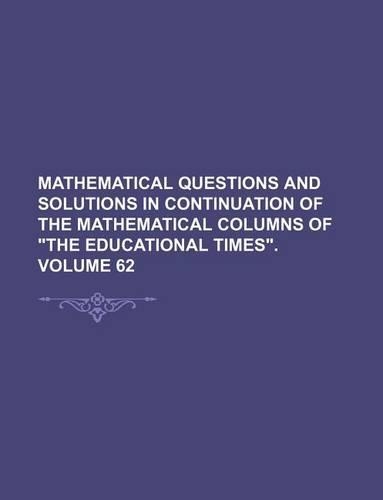 Mathematical Questions and Solutions in Continuation of the Mathematical Columns of the Educational Times. Volume 62