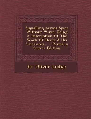 Signalling Across Space Without Wires: Being a Description of the Work of Hertz & His Successors...