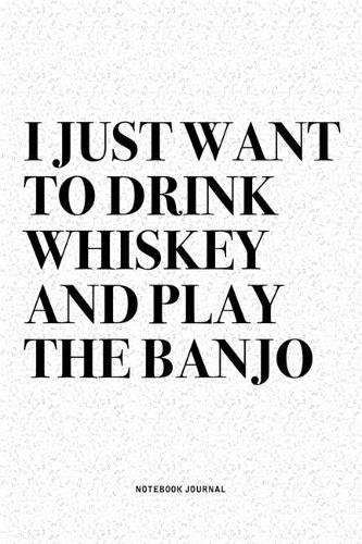 I Just Want To Drink Whiskey And Play The Banjo: A 6x9 Inch Diary Notebook Journal With A Bold Text Font Slogan On A Matte Cover and 120 Blank Lined Pages Makes A Great Alternative To A Card