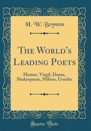 The World's Leading Poets: Homer, Virgil, Dante, Shakespeare, Milton, Goethe (Classic Reprint)