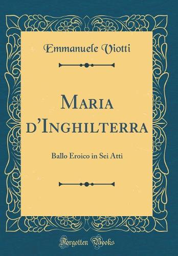 Maria d'Inghilterra: Ballo Eroico in Sei Atti (Classic Reprint)