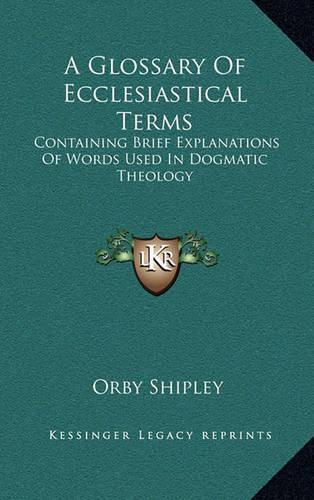 A Glossary of Ecclesiastical Terms: Containing Brief Explanations of Words Used in Dogmatic Theology