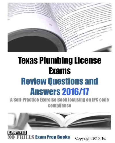 Texas Plumbing License Exams Review Questions and Answers 2016/17: A Self-Practice Exercise Book focusing on IPC code compliance