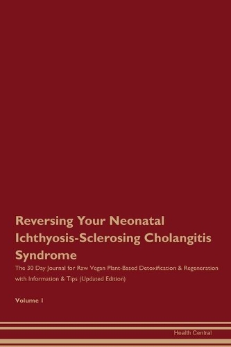 Reversing Your Neonatal Ichthyosis-Sclerosing Cholangitis Syndrome: The 30 Day Journal for Raw Vegan Plant-Based Detoxification & Regeneration with Information & Tips (Updated Edition) Volume 1
