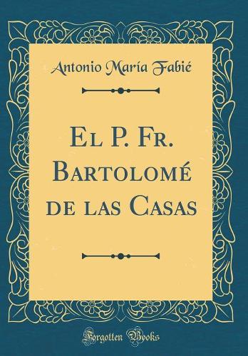 El P. Fr. Bartolomé de las Casas (Classic Reprint)