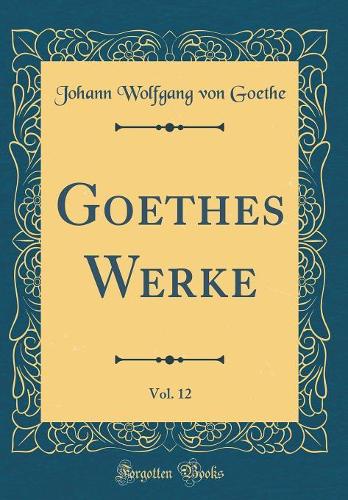 Goethes Werke, Vol. 12 (Classic Reprint)