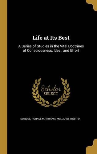 Life at Its Best: A Series of Studies in the Vital Doctrines of Consciousness, Ideal, and Effort