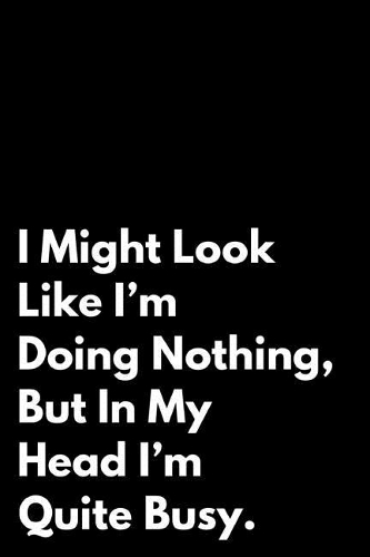 I Might Look Like I'm Doing Nothing But in My Head I'm Quite Busy