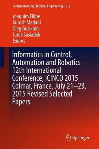 Informatics in Control, Automation and Robotics 12th International Conference, ICINCO 2015 Colmar, France, July 21-23, 2015 Revised Selected Papers: (383 Lecture Notes in Electrical Engineering)